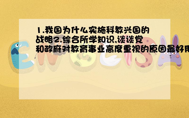 1.我国为什么实施科教兴国的战略2.综合所学知识,谈谈党和政府对教育事业高度重视的原因最好用九年纪上册书上的话来答