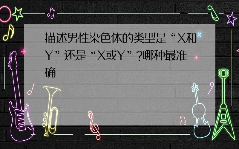 描述男性染色体的类型是“X和Y”还是“X或Y”?哪种最准确