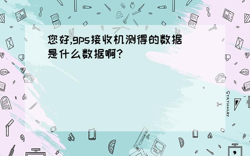 您好,gps接收机测得的数据是什么数据啊?