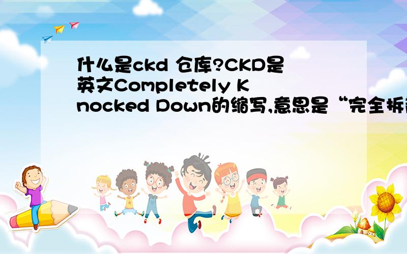 什么是ckd 仓库?CKD是英文Completely Knocked Down的缩写,意思是“完全拆散”.换句话说,CKD汽车就是进口或引进汽车时,汽车以完全拆散的状态进入,之后再把汽车的全部零、部件组装成整车.我国在引