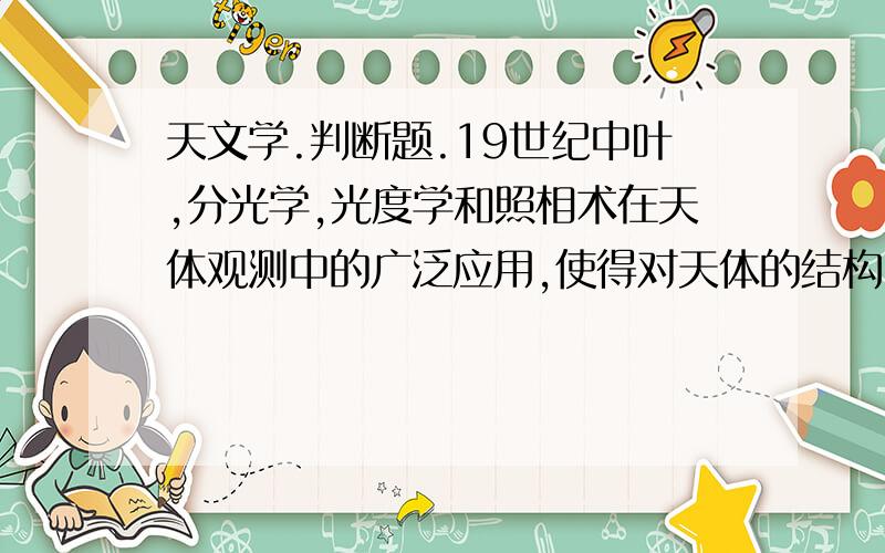 天文学.判断题.19世纪中叶,分光学,光度学和照相术在天体观测中的广泛应用,使得对天体的结构、化学组成、物理状态的研究形成了完整的科学体系,标志着现代天文学的产生.这句话是否正确,