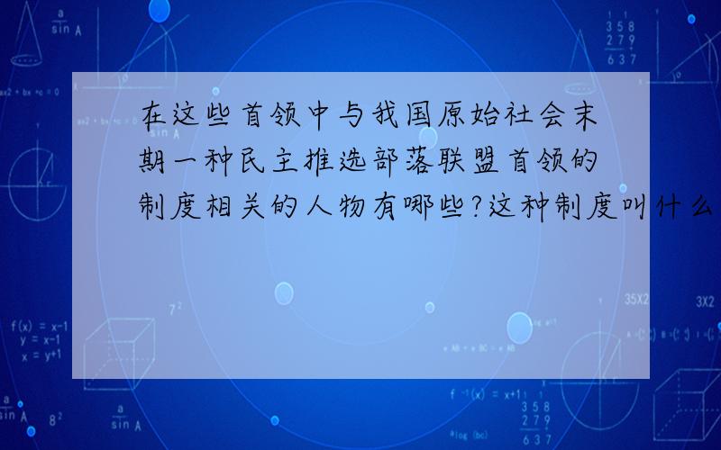 在这些首领中与我国原始社会末期一种民主推选部落联盟首领的制度相关的人物有哪些?这种制度叫什么?