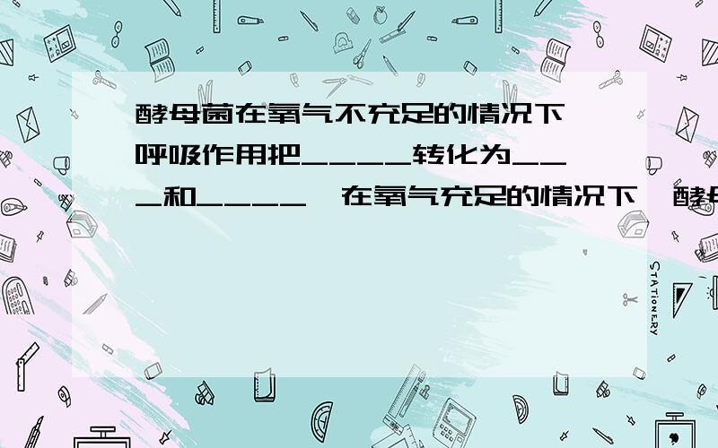 酵母菌在氧气不充足的情况下,呼吸作用把____转化为___和____,在氧气充足的情况下,酵母菌呼吸作用把____转化为____和__.