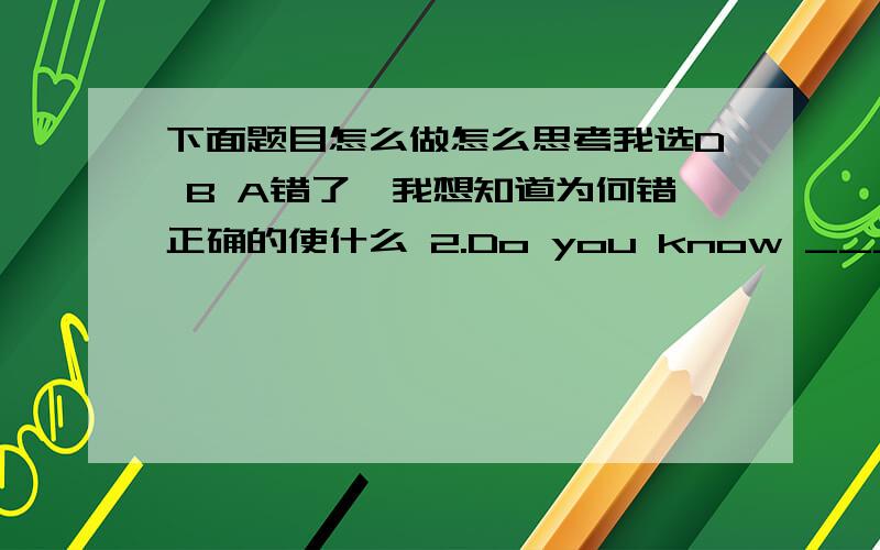 下面题目怎么做怎么思考我选D B A错了,我想知道为何错正确的使什么 2.Do you know _______________?A.who is heB.what he isC.what is heD.who he is3.I don’t know ____________.A.where does he come fromB.where he does come fromC.w