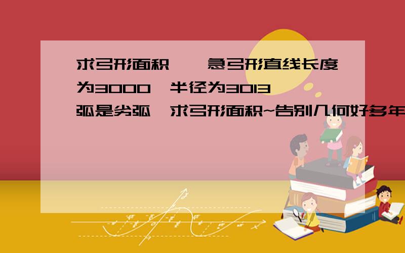 求弓形面积……急弓形直线长度为3000,半径为3013,弧是劣弧,求弓形面积~告别几何好多年 我也不知道那些个东西的具体学名是什么 将就下好不~我对不起我高中班主任……我若米有说清楚 百度