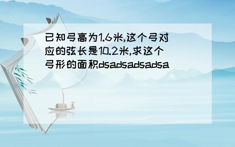 已知弓高为1.6米,这个弓对应的弦长是10.2米,求这个弓形的面积dsadsadsadsa