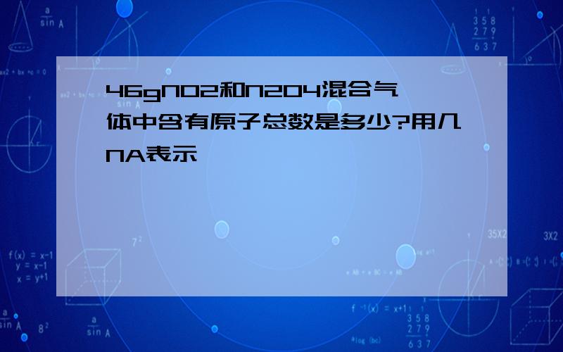 46gNO2和N2O4混合气体中含有原子总数是多少?用几NA表示