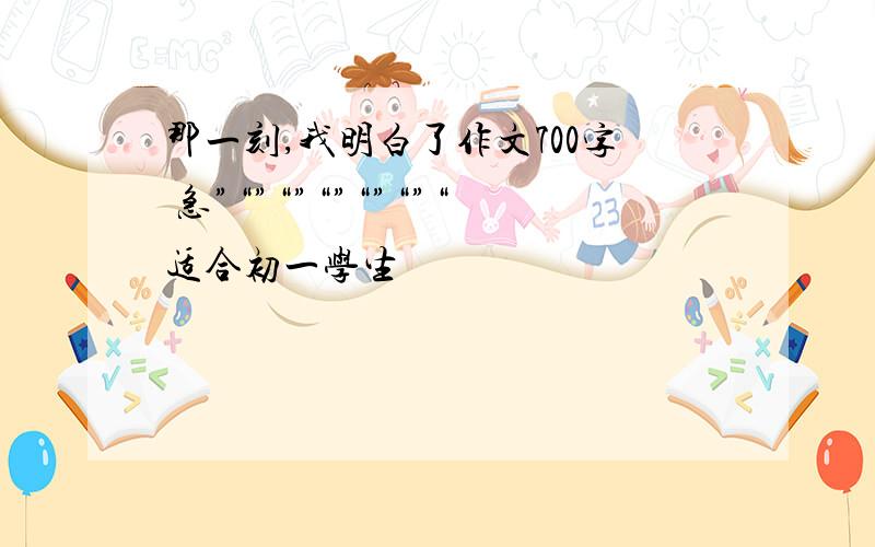 那一刻,我明白了作文700字 急”“”“”“”“”“”“适合初一学生