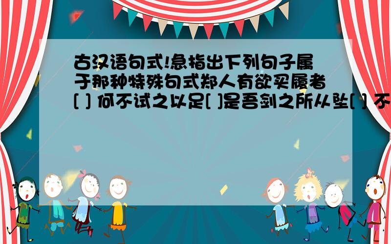 古汉语句式!急指出下列句子属于那种特殊句式郑人有欲买履者[ ] 何不试之以足[ ]是吾剑之所从坠[ ] 不亦惑乎?[ ]要初一学生能理解的[古汉语知识]不是网上抄的那些,