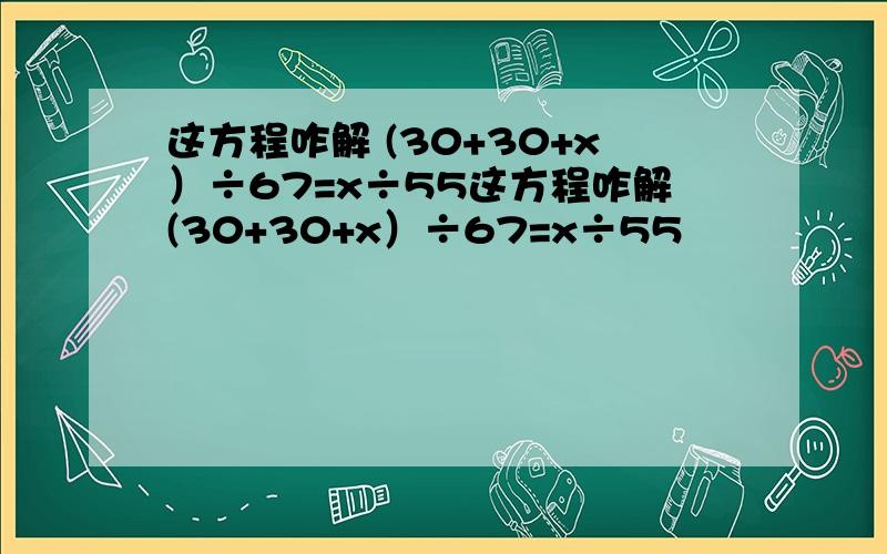 这方程咋解 (30+30+x）÷67=x÷55这方程咋解(30+30+x）÷67=x÷55