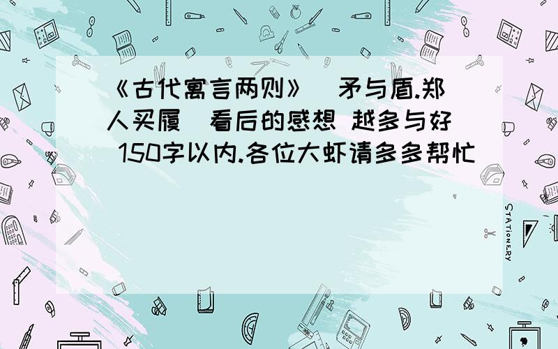 《古代寓言两则》（矛与盾.郑人买履）看后的感想 越多与好 150字以内.各位大虾请多多帮忙