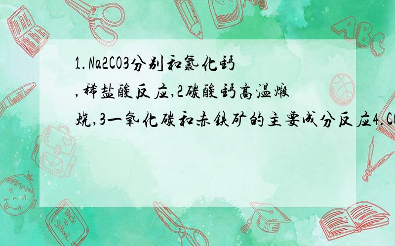 1.Na2CO3分别和氯化钙,稀盐酸反应,2碳酸钙高温煅烧,3一氧化碳和赤铁矿的主要成分反应4.CO2和C 反应类和其中未涉及的基本反应类型