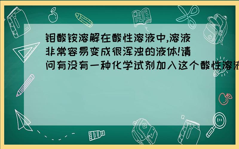 钼酸铵溶解在酸性溶液中,溶液非常容易变成很浑浊的液体!请问有没有一种化学试剂加入这个酸性溶液里面,能把这个含有钼酸铵的酸性溶液不在变浑浊!而且又能增加溶液酸性的密度?本人是