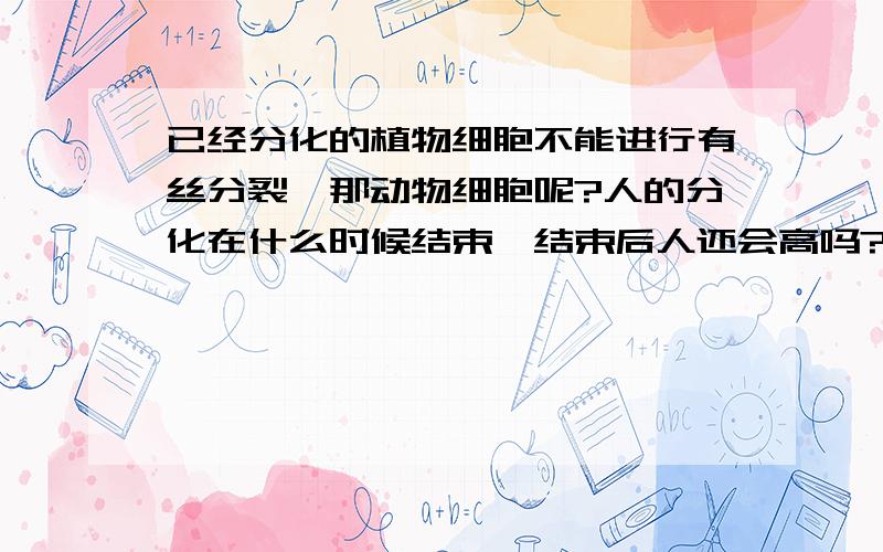 已经分化的植物细胞不能进行有丝分裂,那动物细胞呢?人的分化在什么时候结束,结束后人还会高吗?还是人体也有部位像植物形成层那样,继续分化啊?