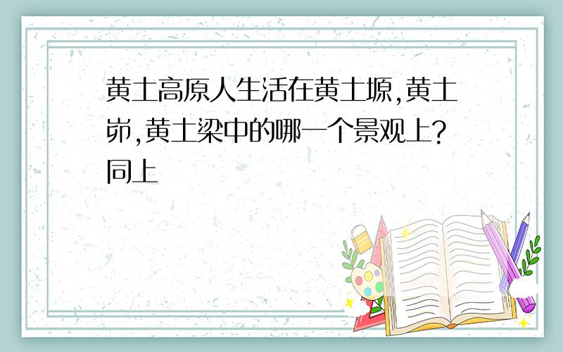 黄土高原人生活在黄土塬,黄土峁,黄土梁中的哪一个景观上?同上