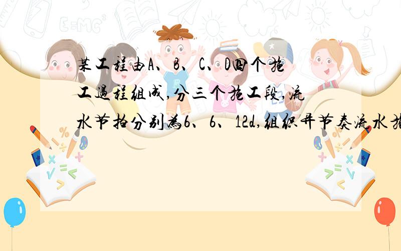 某工程由A、B、C、D四个施工过程组成,分三个施工段,流水节拍分别为6、6、12d,组织异节奏流水施工,求该项目工期.这是二建建筑实务习题上的一个题目,这题是不是有问题?4个施工过程为什么