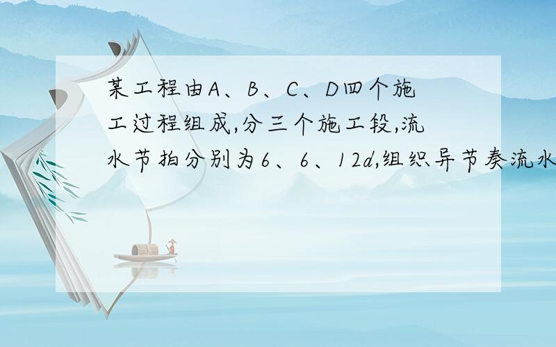 某工程由A、B、C、D四个施工过程组成,分三个施工段,流水节拍分别为6、6、12d,组织异节奏流水施工,求工感谢帮我把计算式一起写上~