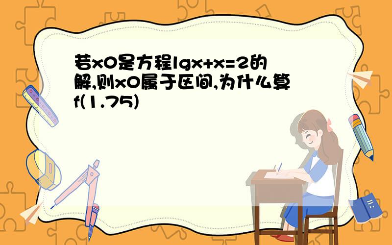 若x0是方程lgx+x=2的解,则x0属于区间,为什么算f(1.75)