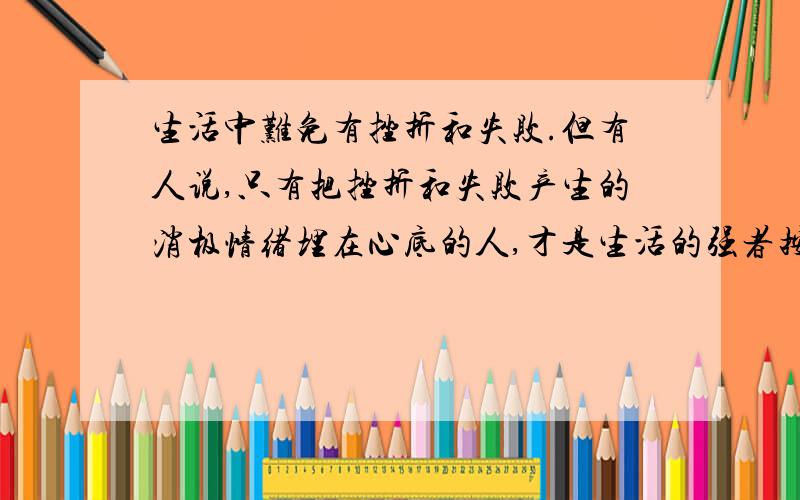 生活中难免有挫折和失败.但有人说,只有把挫折和失败产生的消极情绪埋在心底的人,才是生活的强者按照辨析题格式来写