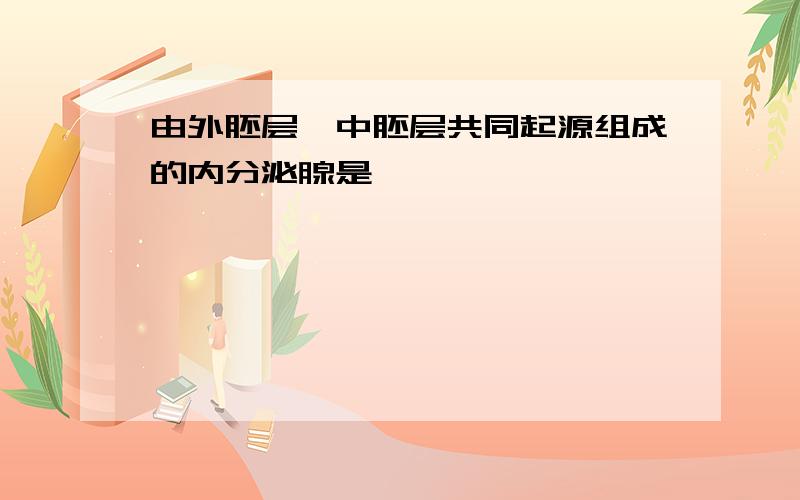 由外胚层、中胚层共同起源组成的内分泌腺是