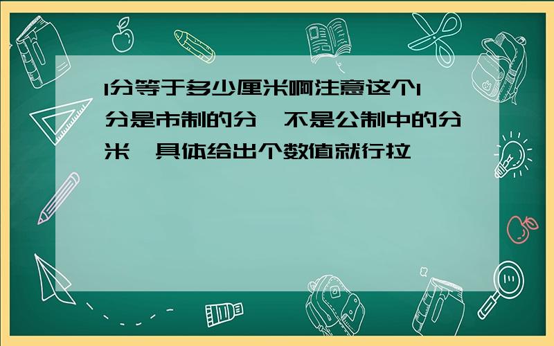 1分等于多少厘米啊注意这个1分是市制的分,不是公制中的分米,具体给出个数值就行拉,