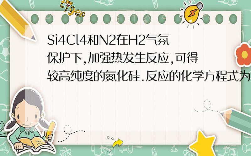 Si4Cl4和N2在H2气氛保护下,加强热发生反应,可得较高纯度的氮化硅.反应的化学方程式为