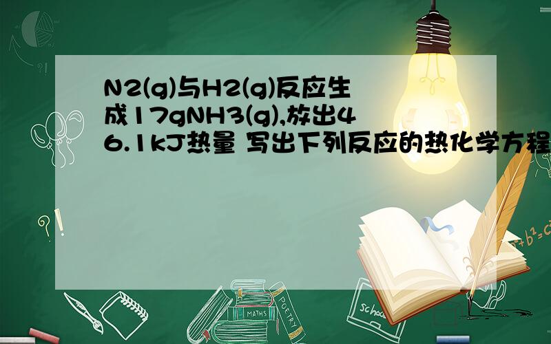 N2(g)与H2(g)反应生成17gNH3(g),放出46.1kJ热量 写出下列反应的热化学方程式N2(g)与H2(g)反应生成17gNH3(g),放出46.1kJ热量写出下列反应的热化学方程式