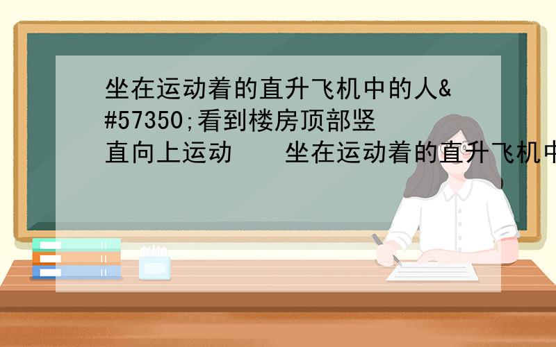 坐在运动着的直升飞机中的人看到楼房顶部竖直向上运动坐在运动着的直升飞机中的人看到楼房顶部竖直向上运动此时这人是以 ______为参照物来描述运动的.若