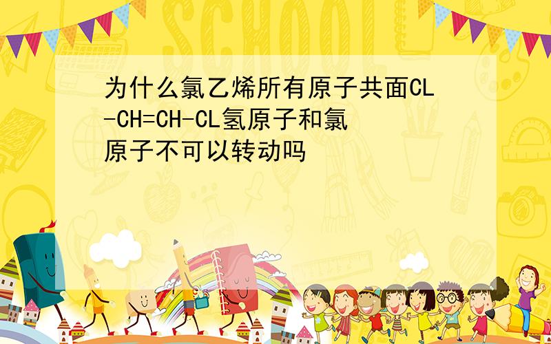 为什么氯乙烯所有原子共面CL-CH=CH-CL氢原子和氯原子不可以转动吗