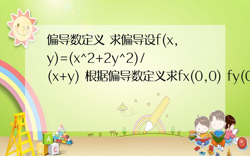 偏导数定义 求偏导设f(x,y)=(x^2+2y^2)/(x+y) 根据偏导数定义求fx(0,0) fy(0,0)