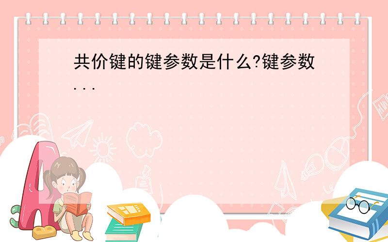 共价键的键参数是什么?键参数...