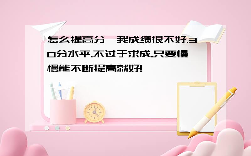 怎么提高分,我成绩很不好.30分水平.不过于求成.只要慢慢能不断提高就好!