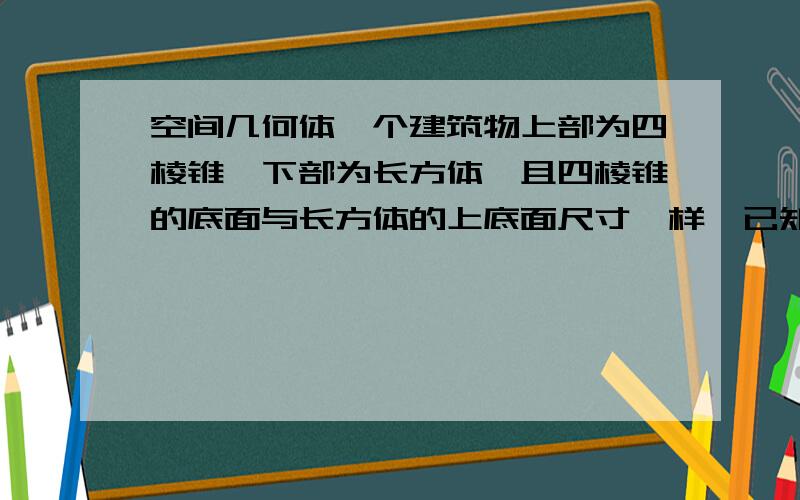 空间几何体一个建筑物上部为四棱锥,下部为长方体,且四棱锥的底面与长方体的上底面尺寸一样,已知长方体的长、宽、高分别为20m、5m、10m,四棱锥的高为8m,若按1：500的比例画出它的直观图,