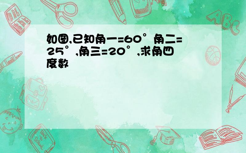 如图,已知角一=60°角二=25°,角三=20°,求角四度数