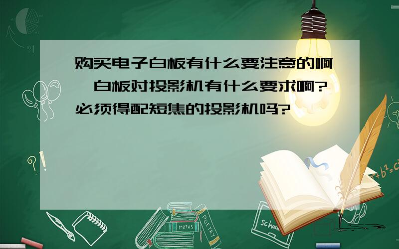 购买电子白板有什么要注意的啊,白板对投影机有什么要求啊?必须得配短焦的投影机吗?