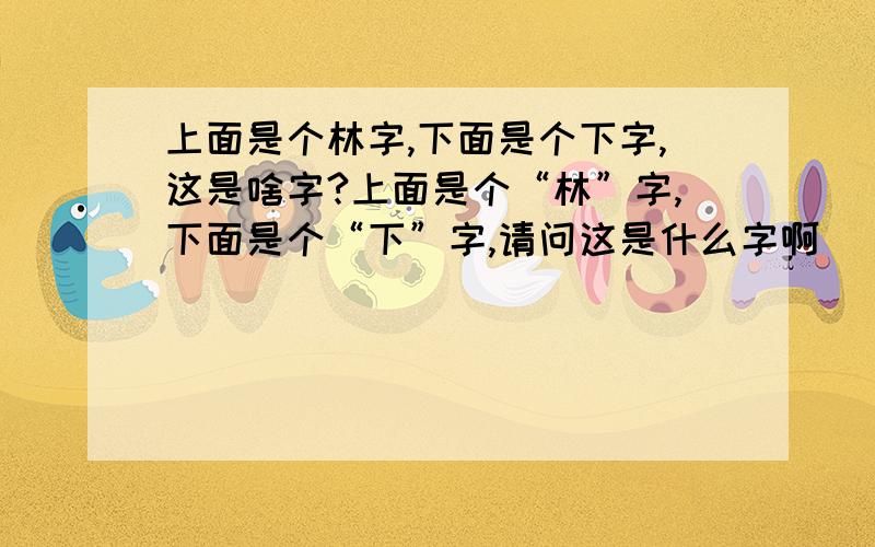 上面是个林字,下面是个下字,这是啥字?上面是个“林”字,下面是个“下”字,请问这是什么字啊