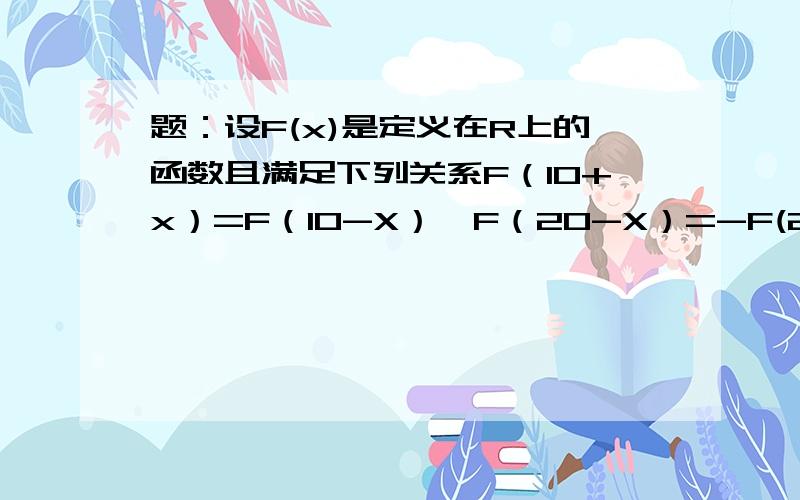 题：设F(x)是定义在R上的函数且满足下列关系F（10+x）=F（10-X）,F（20-X）=-F(20+X)试判断F(X)奇偶性