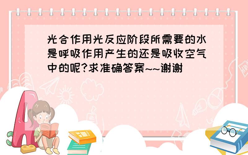 光合作用光反应阶段所需要的水是呼吸作用产生的还是吸收空气中的呢?求准确答案~~谢谢