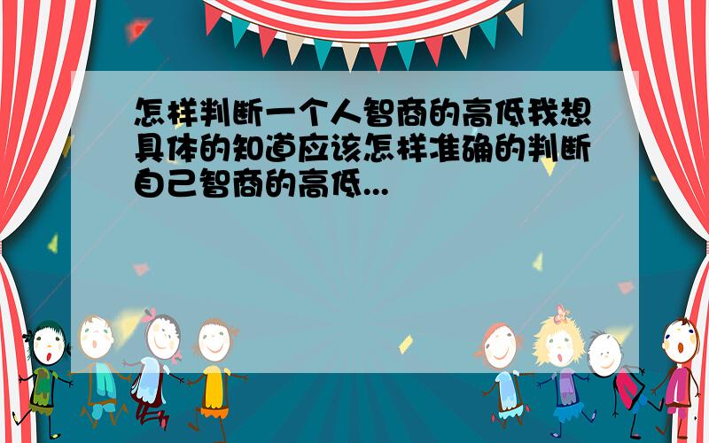 怎样判断一个人智商的高低我想具体的知道应该怎样准确的判断自己智商的高低...