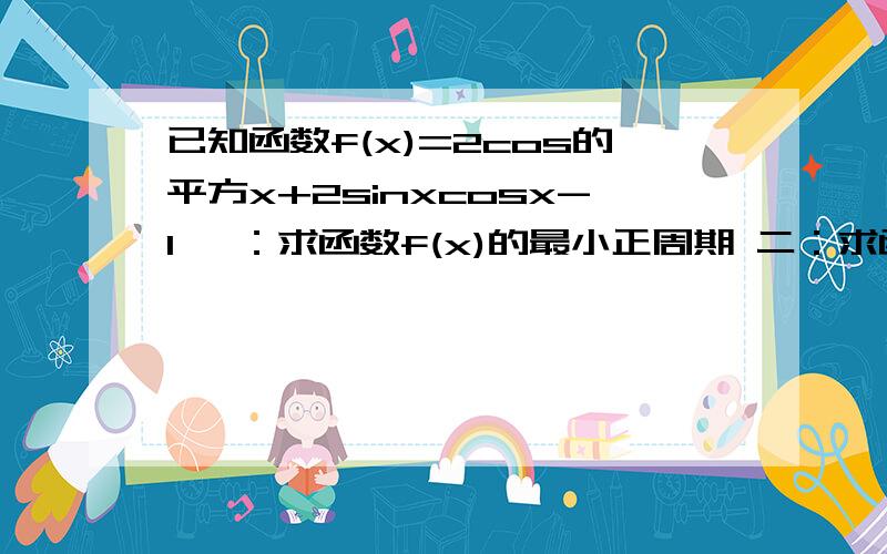 已知函数f(x)=2cos的平方x+2sinxcosx-1 一：求函数f(x)的最小正周期 二：求函数f(x)在[0,2分之派]上的...已知函数f(x)=2cos的平方x+2sinxcosx-1 一：求函数f(x)的最小正周期 二：求函数f(x)在[0,2分之派]上