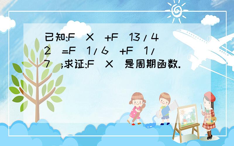 已知:F(X)+F(13/42)=F(1/6)+F(1/7);求证:F(X)是周期函数.