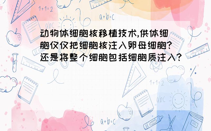 动物体细胞核移植技术,供体细胞仅仅把细胞核注入卵母细胞?还是将整个细胞包括细胞质注入?