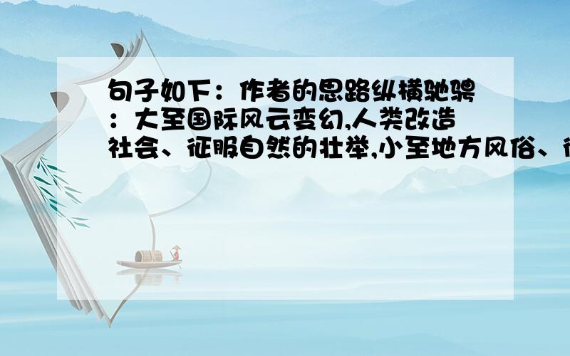 句子如下：作者的思路纵横驰骋：大至国际风云变幻,人类改造社会、征服自然的壮举,小至地方风俗、街谈巷议、个人的回忆、感想.（错误或许不只一处）