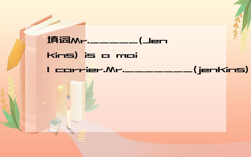 填词Mr._____(Jenkins) is a mail carrier.Mr._______(jenkins) days are busy.He doesn't earn much money,but he can support the whole family.The _______(Jenkins) are always haooy together.The _______(Jenkins) family lives in a house with three bedrooms