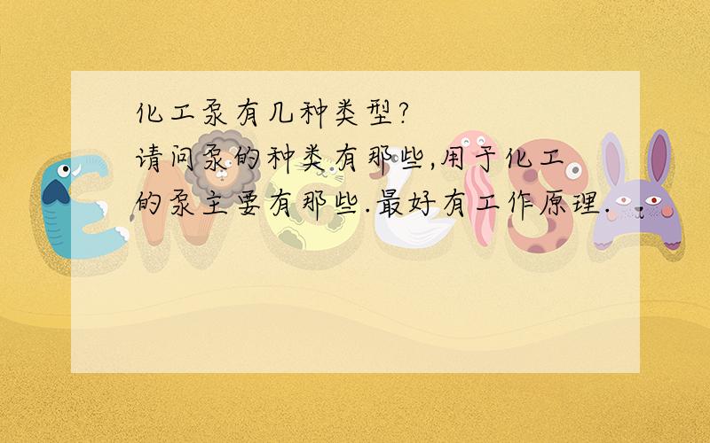 化工泵有几种类型?     请问泵的种类有那些,用于化工的泵主要有那些.最好有工作原理.