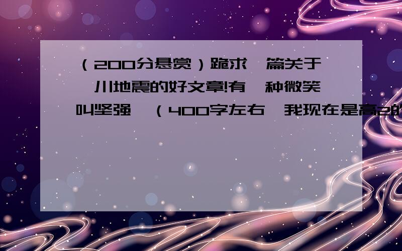 （200分悬赏）跪求一篇关于汶川地震的好文章!有一种微笑叫坚强,（400字左右,我现在是高2的写作水平）