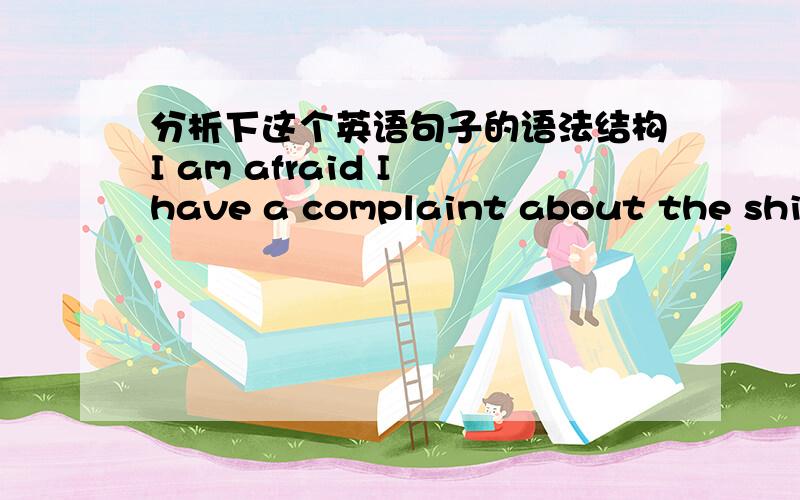 分析下这个英语句子的语法结构I am afraid I have a complaint about the shirt恐怕我要说说这件衬衫的事