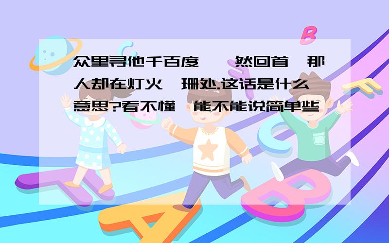 众里寻他千百度,蓦然回首,那人却在灯火阑珊处.这话是什么意思?看不懂,能不能说简单些