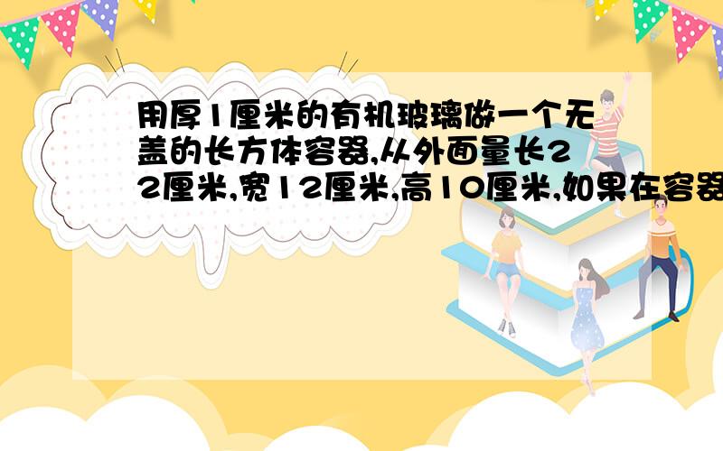 用厚1厘米的有机玻璃做一个无盖的长方体容器,从外面量长22厘米,宽12厘米,高10厘米,如果在容器里倒入1320毫升的水,则水的高度是（ ）厘米.