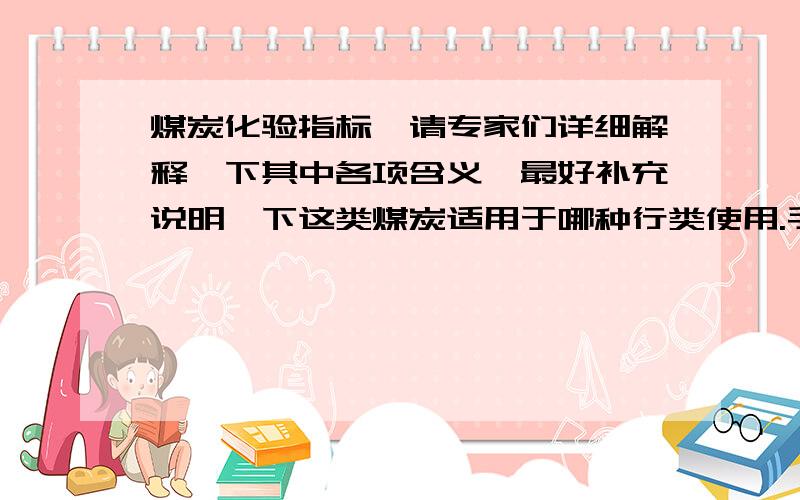 煤炭化验指标,请专家们详细解释一下其中各项含义,最好补充说明一下这类煤炭适用于哪种行类使用.手上有一份煤炭化验报告单,详细指标情况如下：DT(℃):1390 ST(℃):1450 HT(℃):1460 FT(℃):1460 HG